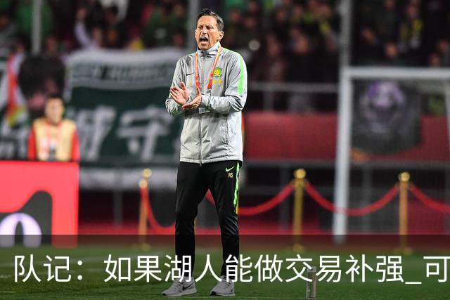 队记：如果湖人能做交易补强 可能作为超帽球队给詹姆斯开出高薪